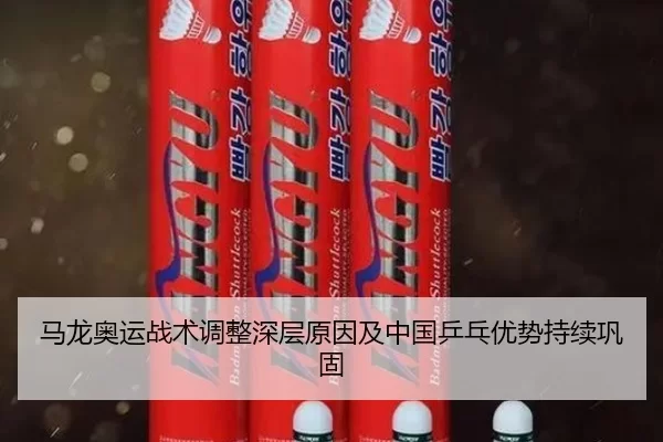 马龙奥运战术调整深层原因及中国乒乓优势持续巩固