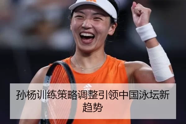 孙杨训练策略调整引领中国泳坛新趋势