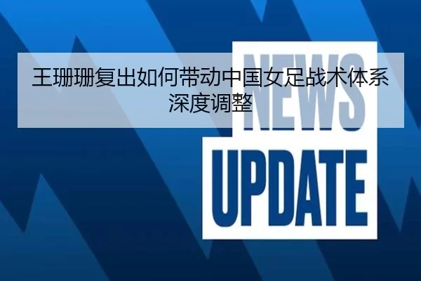 王珊珊复出如何带动中国女足战术体系深度调整