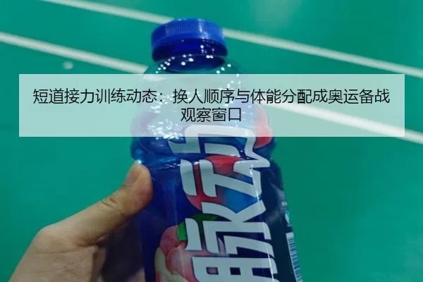 短道接力训练动态：换人顺序与体能分配成奥运备战观察窗口